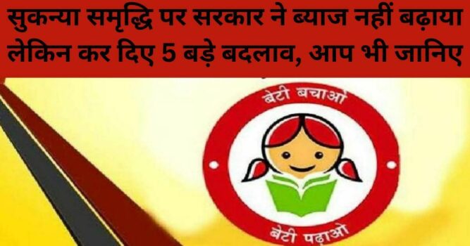 Sukanya Samriddhi Yojana update : सुकन्या समृद्धि पर सरकार ने ब्‍याज नहीं बढ़ाया लेक‍िन कर द‍िए 5 बड़े बदलाव